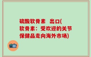 硫酸软骨素  出口(软骨素：受欢迎的关节保健品走向海外市场)