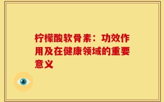 柠檬酸软骨素：功效作用及在健康领域的重要意义