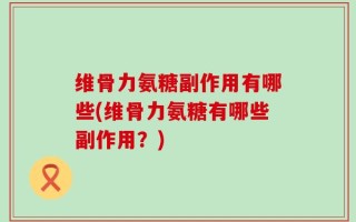 维骨力氨糖副作用有哪些(维骨力氨糖有哪些副作用？)