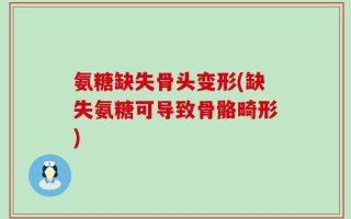 氨糖缺失骨头变形(缺失氨糖可导致骨骼畸形)