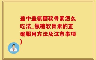 盖中盖氨糖软骨素怎么吃法_氨糖软骨素的正确服用方法及注意事项)