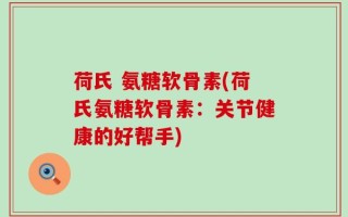 荷氏 氨糖软骨素(荷氏氨糖软骨素：关节健康的好帮手)