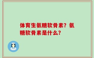 体育生氨糖软骨素？氨糖软骨素是什么？