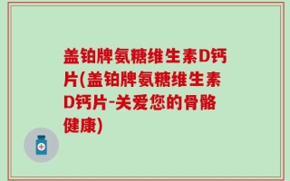盖铂牌氨糖维生素D钙片(盖铂牌氨糖维生素D钙片-关爱您的骨骼健康)