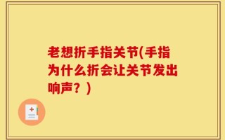 老想折手指关节(手指为什么折会让关节发出响声？)