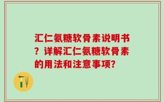 汇仁氨糖软骨素说明书？详解汇仁氨糖软骨素的用法和注意事项？