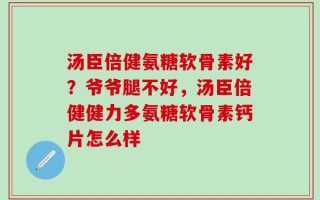 汤臣倍健氨糖软骨素好？爷爷腿不好，汤臣倍健健力多氨糖软骨素钙片怎么样