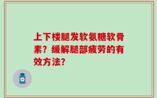 上下楼腿发软氨糖软骨素？缓解腿部疲劳的有效方法？