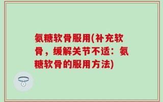 氨糖软骨服用(补充软骨，缓解关节不适：氨糖软骨的服用方法)