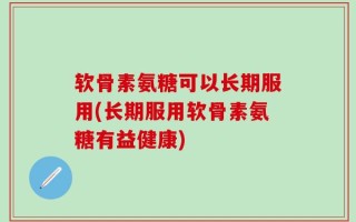 软骨素氨糖可以长期服用(长期服用软骨素氨糖有益健康)