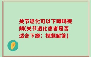 关节退化可以下蹲吗视频(关节退化患者是否适合下蹲：视频解答)