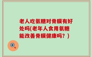 老人吃氨糖对骨膜有好处吗(老年人食用氨糖能改善骨膜健康吗？)