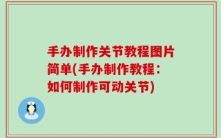 手办制作关节教程图片简单(手办制作教程：如何制作可动关节)