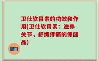 卫仕软骨素的功效和作用(卫仕软骨素：滋养关节，舒缓疼痛的保健品)