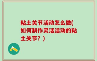 粘土关节活动怎么做(如何制作灵活活动的粘土关节？)