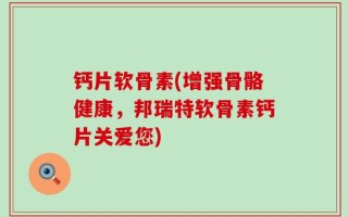 钙片软骨素(增强骨骼健康，邦瑞特软骨素钙片关爱您)