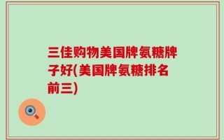 三佳购物美国牌氨糖牌子好(美国牌氨糖排名前三)
