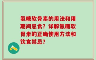 氨糖软骨素的用法和用期间忌食？详解氨糖软骨素的正确使用方法和饮食禁忌？