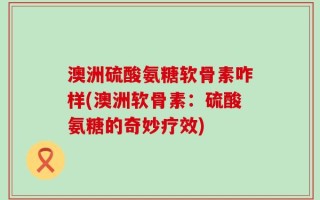 澳洲硫酸氨糖软骨素咋样(澳洲软骨素：硫酸氨糖的奇妙疗效)