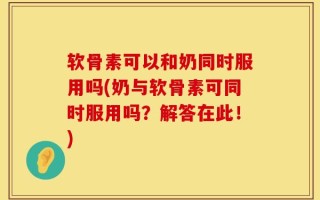 软骨素可以和奶同时服用吗(奶与软骨素可同时服用吗？解答在此！)