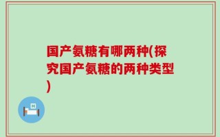 国产氨糖有哪两种(探究国产氨糖的两种类型)