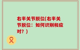 右半关节脱位(右半关节脱位：如何识别和应对？)