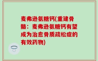 麦弗逊氨糖钙(重建骨骼：麦弗逊氨糖钙有望成为治愈骨质疏松症的有效药物)