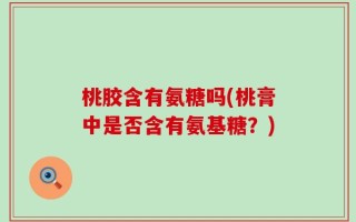 桃胶含有氨糖吗(桃膏中是否含有氨基糖？)