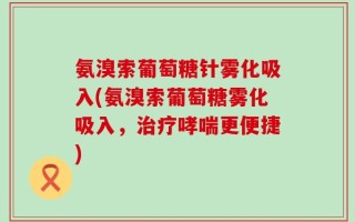氨溴索葡萄糖针雾化吸入(氨溴索葡萄糖雾化吸入，治疗哮喘更便捷)