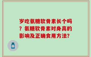 岁吃氨糖软骨素长个吗？氨糖软骨素对身高的影响及正确食用方法？