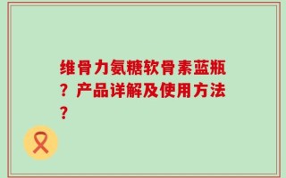 维骨力氨糖软骨素蓝瓶？产品详解及使用方法？
