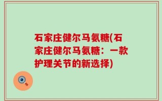 石家庄健尔马氨糖(石家庄健尔马氨糖：一款护理关节的新选择)