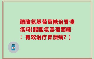 醋酸氨基葡萄糖治胃溃疡吗(醋酸氨基葡萄糖：有效治疗胃溃疡？)