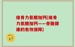 维骨力氨糖加钙(维骨力氨糖加钙——骨骼健康的有效保障)