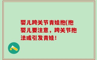 婴儿跨关节青娃抱(抱婴儿要注意，跨关节抱法或引发青娃！