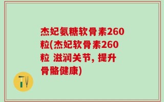 杰妃氨糖软骨素260粒(杰妃软骨素260粒 滋润关节, 提升骨骼健康)