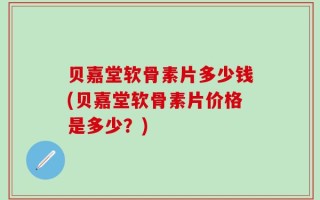 贝嘉堂软骨素片多少钱(贝嘉堂软骨素片价格是多少？)