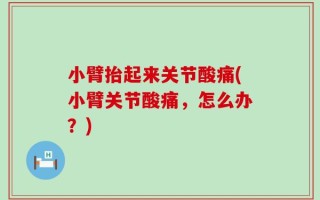小臂抬起来关节酸痛(小臂关节酸痛，怎么办？)