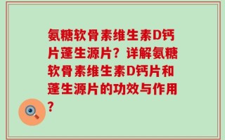 氨糖软骨素维生素D钙片蓬生源片？详解氨糖软骨素维生素D钙片和蓬生源片的功效与作用？
