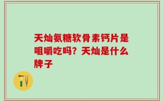 天灿氨糖软骨素钙片是咀嚼吃吗？天灿是什么牌子