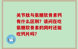 关节肽与氨糖软骨素钙有什么区别？请问在吃氨糖软骨素的同时还能吃钙片吗？