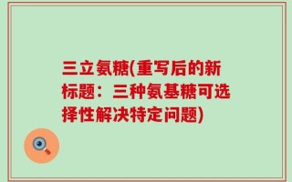 三立氨糖(重写后的新标题：三种氨基糖可选择性解决特定问题)