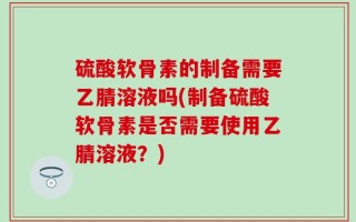 硫酸软骨素的制备需要乙腈溶液吗(制备硫酸软骨素是否需要使用乙腈溶液？)