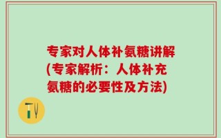 专家对人体补氨糖讲解(专家解析：人体补充氨糖的必要性及方法)