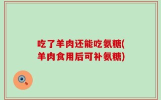 吃了羊肉还能吃氨糖(羊肉食用后可补氨糖)