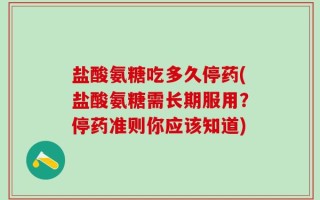 盐酸氨糖吃多久停药(盐酸氨糖需长期服用？停药准则你应该知道)