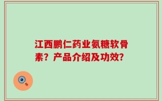 江西鹏仁药业氨糖软骨素？产品介绍及功效？