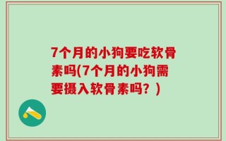7个月的小狗要吃软骨素吗(7个月的小狗需要摄入软骨素吗？)