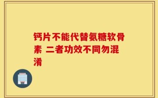 钙片不能代替氨糖软骨素 二者功效不同勿混淆