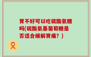 胃不好可以吃硫酸氨糖吗(硫酸氨基葡萄糖是否适合缓解胃痛？)